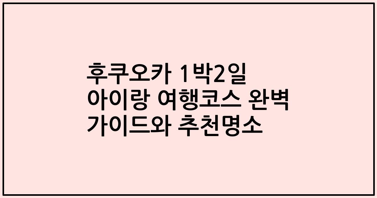 후쿠오카 1박2일 아이랑 여행코스 완벽 가이드와 추천명소