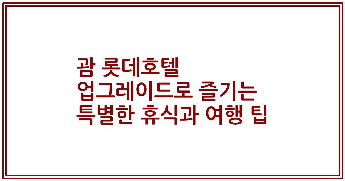 괌 롯데호텔 업그레이드로 즐기는 특별한 휴식과 여행 팁