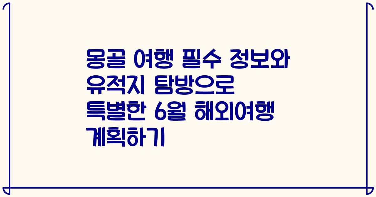 몽골 여행 필수 정보와 유적지 탐방으로 특별한 6월 해외여행 계획하기