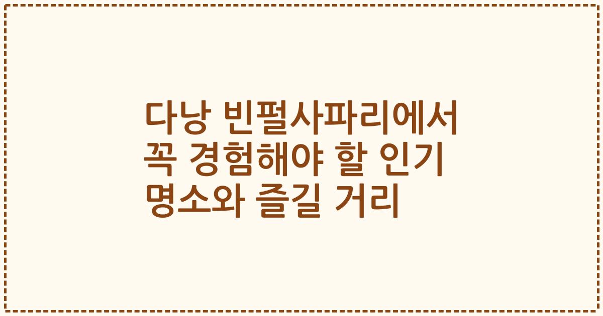 다낭 빈펄사파리에서 꼭 경험해야 할 인기 명소와 즐길 거리