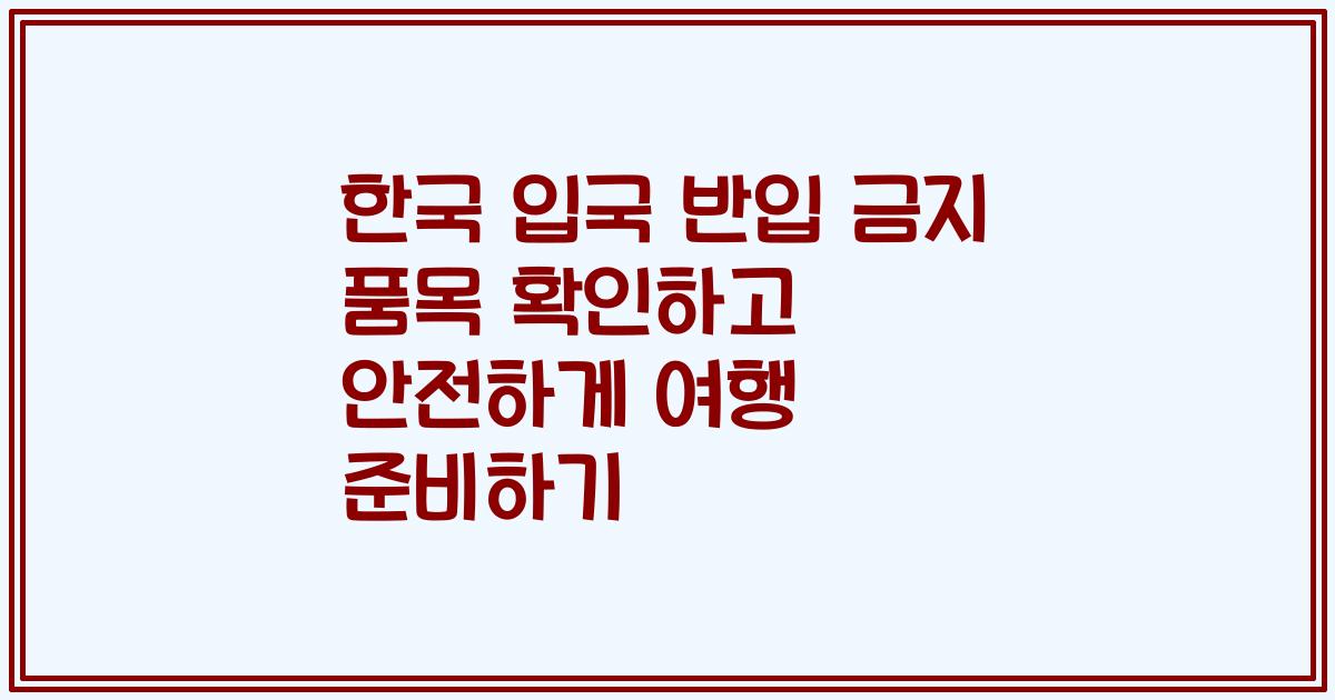한국 입국 반입 금지 품목 확인하고 안전하게 여행 준비하기