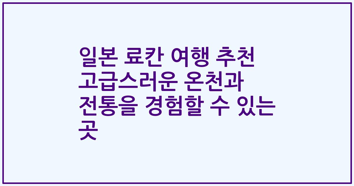 일본 료칸 여행 추천 고급스러운 온천과 전통을 경험할 수 있는 곳