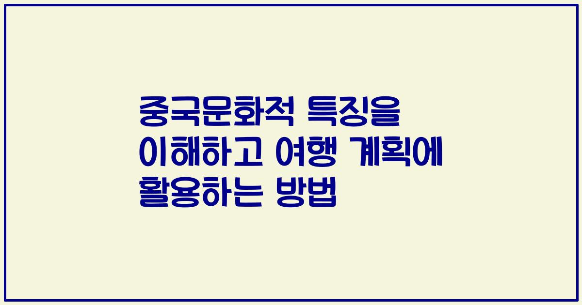 중국문화적 특징을 이해하고 여행 계획에 활용하는 방법