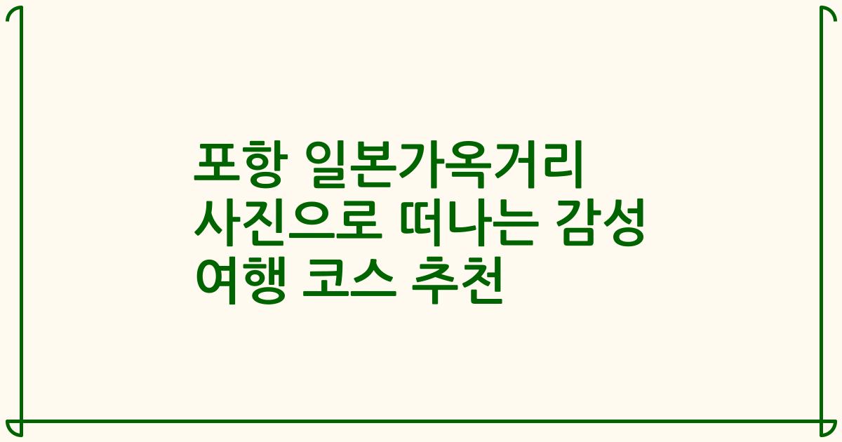 포항 일본가옥거리 사진으로 떠나는 감성 여행 코스 추천