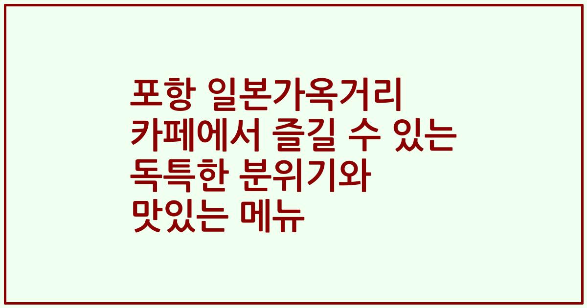포항 일본가옥거리 카페에서 즐길 수 있는 독특한 분위기와 맛있는 메뉴