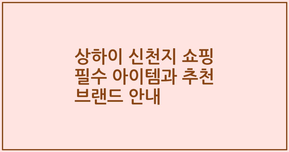상하이 신천지 쇼핑 필수 아이템과 추천 브랜드 안내