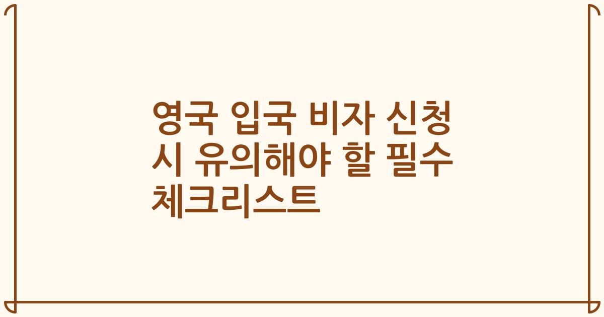 영국 입국 비자 신청 시 유의해야 할 필수 체크리스트