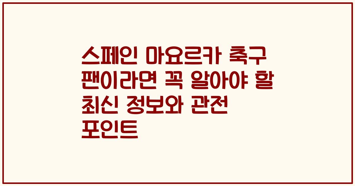 스페인 마요르카 축구 팬이라면 꼭 알아야 할 최신 정보와 관전 포인트