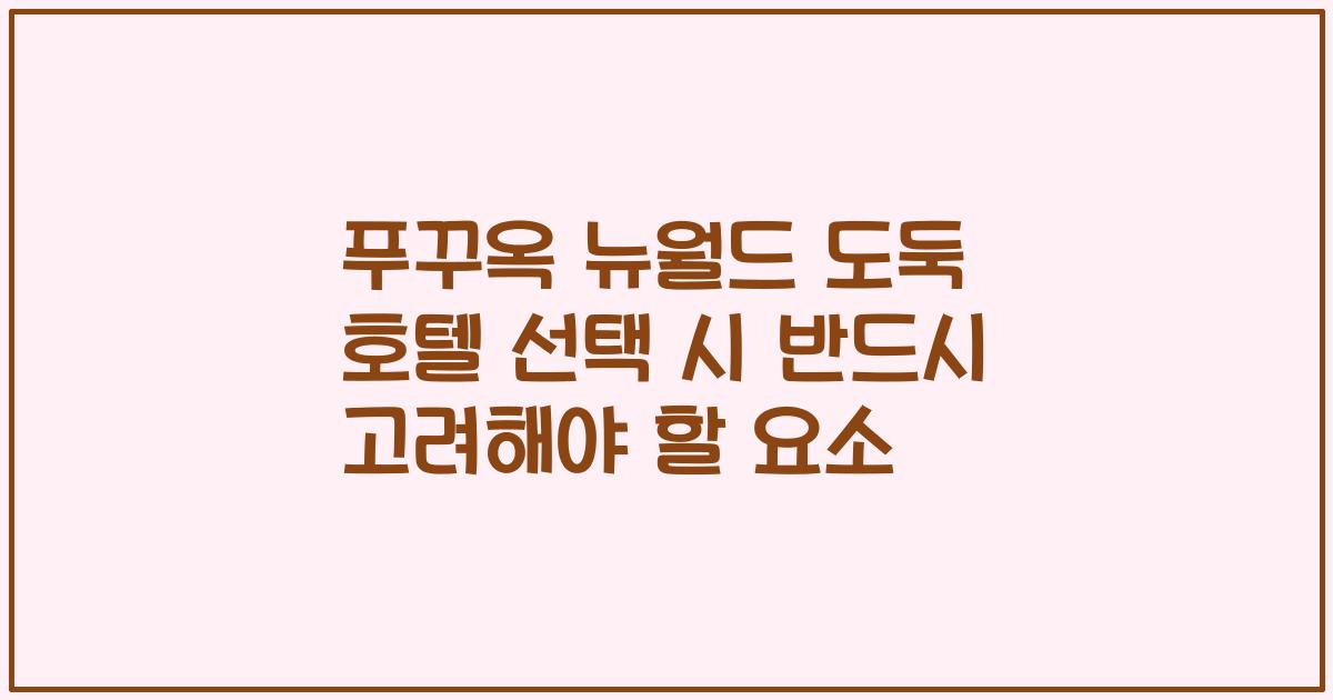 푸꾸옥 뉴월드 도둑 호텔 선택 시 반드시 고려해야 할 요소