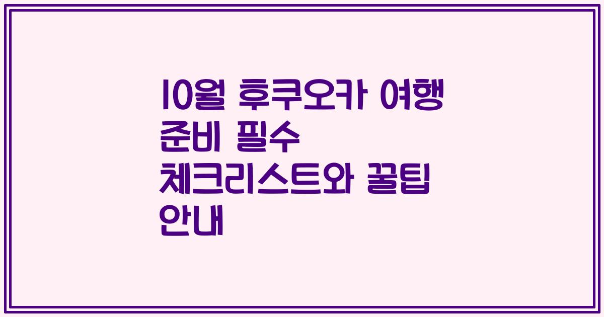 10월 후쿠오카 여행 준비 필수 체크리스트와 꿀팁 안내
