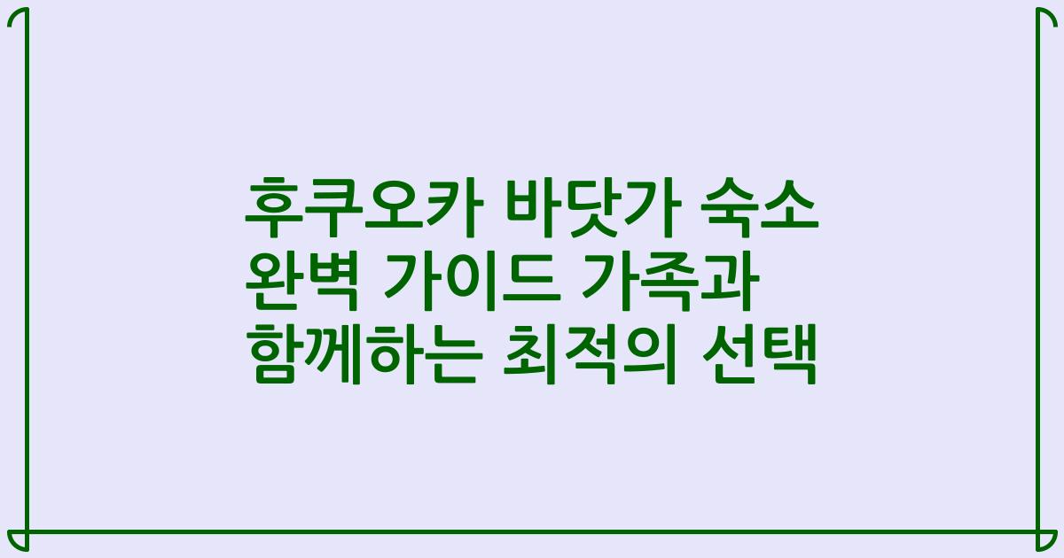 후쿠오카 바닷가 숙소 완벽 가이드 가족과 함께하는 최적의 선택